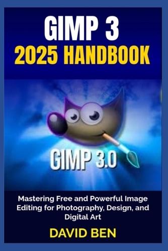Gimp 3 2025 Handbook: Mastering Free and Powerful Image Editing for Photography, Design, and Digital Art