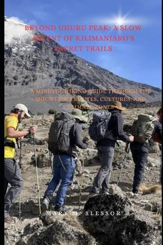Beyond Uhuru Peak: A Slow Ascent of Kilimanjaro's Sacred Trails: A Mindful Hiking Guide Through the Mountain's Routes, Cultures, and Climate Zones