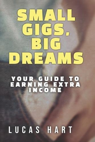 Small Gigs, Big Dreams: Your Guide to Earning Extra Income: From Side Hustles to Serious Income - Without the Stress