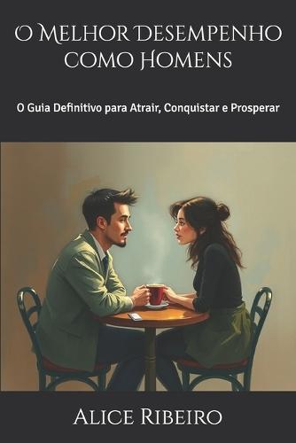 O Melhor Desempenho como Homens: O Guia Definitivo para Atrair, Conquistar e Prosperar