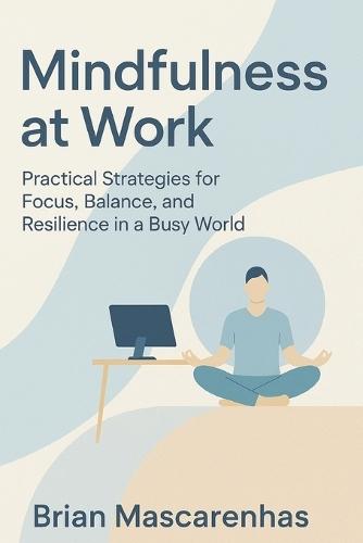 Mindfulness at Work: Practical Strategies for Focus, Balance and Resilience in a Busy world