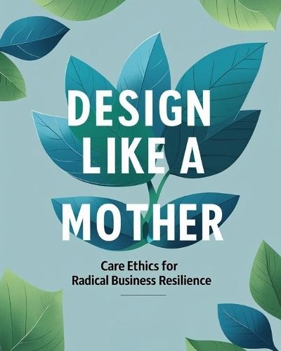 Design Like a Mother: Care Ethics for Radical Business Resilience