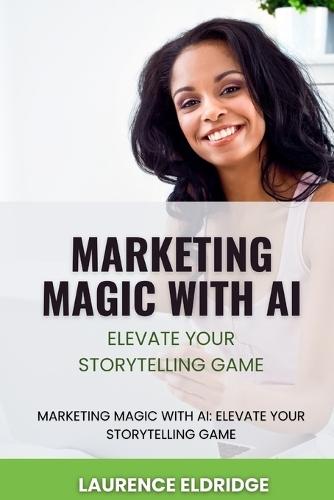 Marketing Magic with AI: Elevate Your Storytelling Game: Unlock AI-Powered Narratives to Transform Your Brand and Captivate Audiences