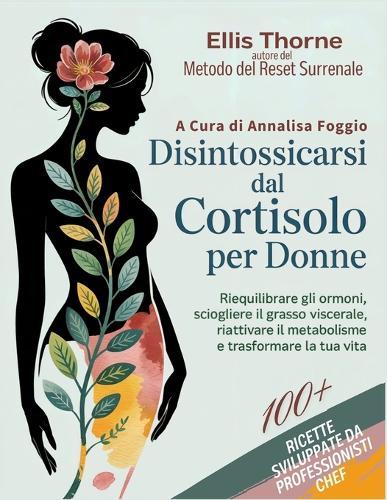 Disintossicarsi dal Cortisolo Per Donne: Il Metodo del Reset Surrenale, per Riequilibrare gli Ormoni, Sciogliere il Grasso Viscerale, Riattivare il Metabolismo e Trasformare la Tua Vita