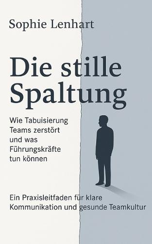 Die stille Spaltung - Wie Tabuisierung Teams zerstört und was Führungskräfte tun können: Ein Praxisleitfaden für klare Kommunikation und gesunde Teamkultur