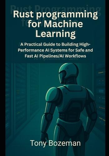 Rust programming for Machine Learning: A Practical Guide to Building High-Performance AI Systems for Safe and Fast AI Pipelines and AI Workflows