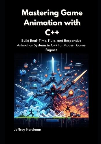 Mastering Game Animation with C++: Build Real-Time, Fluid, and Responsive Animation Systems in C++ for Modern Game Engines