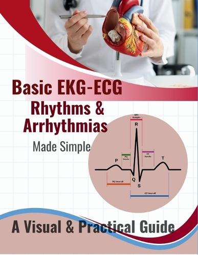 Basic EKG-ECG, Rhythms & Arrhythmias Made Simple: A Beginner-Friendly Visual Guide to Understanding Heart Rhythms, Arrhythmias, and ECG Interpretation - For Nurses, Paramedics, EMTs, and Medical Students