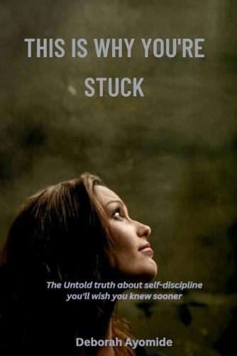 This is Why You're Stuck: The Untold Truths About Self-Discipline You'll Wiish You Knew Sooner