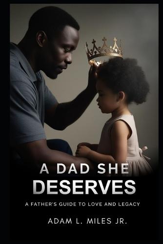 A Dad She Deserves: A Father's Guide To Love And Legacy