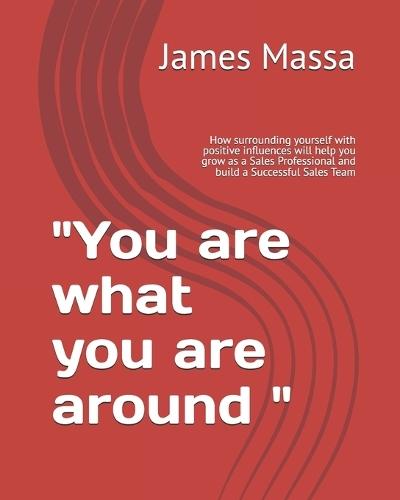 ""You are what you are around "": How surrounding yourself with positive influences will help you grow as a Sales Professional and build a Successful Sales Team