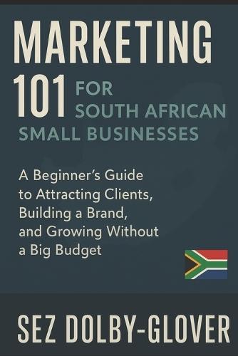 Marketing 101 for South African Small Businesses: A Beginner's Guide to Attracting Clients, Building a Brand, and Growing Without a Big Budget