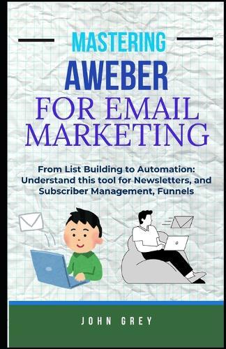 Mastering Aweber for Email Marketing: From List Building to Automation: Understand this tool for Newsletters, and Subscriber Management, Funnels