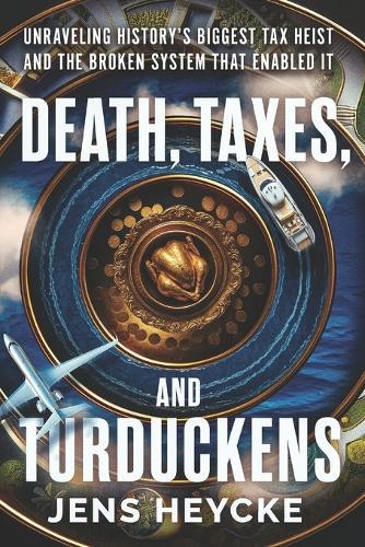 Death, Taxes, and Turduckens: Unraveling History's Biggest Tax Heist And the Broken System That Enabled It