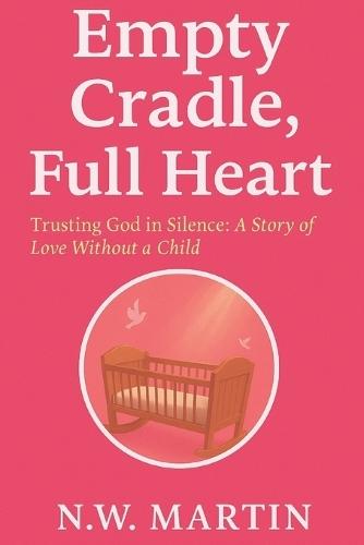 Empty Cradle, Full Heart: Trusting God In Silence: A story of Love Without A Child