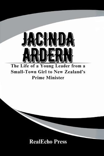 Jacinda Ardern: A Woman Who Led with Heart: The Life of a Young Leader from a Small-Town Girl to New Zealand's Prime Minister