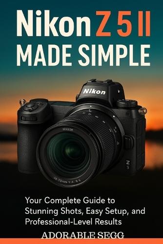 Nikon Z5 II Made Simple: The Practical, Step-by-Step User Manual To Master Your Nikon Z5 II With Confidence