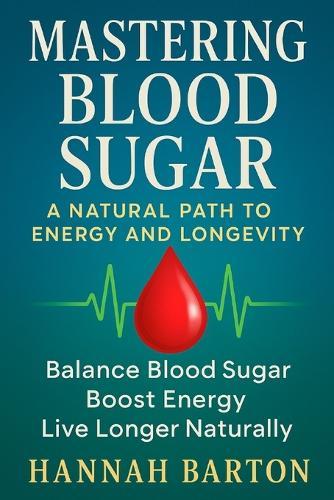 Mastering Blood Sugar: A NATURAL PATH TO ENERGY AND LONGEVITY: Balance Blood Sugar, Boost Energy, Live Longer Naturally