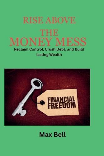 Rise Above The Money Mess: Reclaim control, Crush Debt, and Build Lasting Wealth