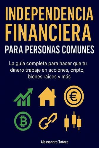 Independencia financiera para personas comunes: La guía completa para hacer trabajar tu dinero en acciones, cripto, inmuebles y más
