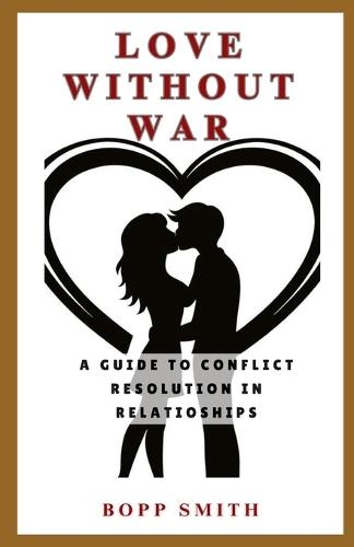 Love Without War: A Guide to Conflict Resolution In Relationships