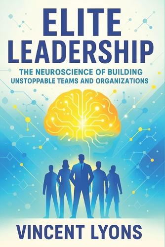 Elite Leadership: The Neuroscience of Building Unstoppable Teams and Organizations - Harness Brain Science to Cultivate High-Performance Teams & Drive Success