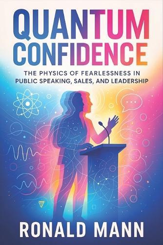 Quantum Confidence: The Physics of Fearlessness in Public Speaking, Sales, and Leadership - Science-Backed Strategies to Master Communication, Influence Others & Command Presence
