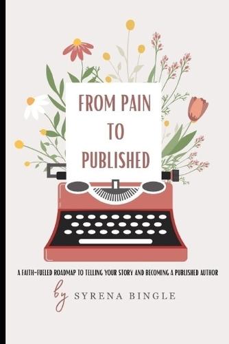 From Pain To Published: A Faith-Fueled Roadmap to Telling Your Story and Becoming a Published Author