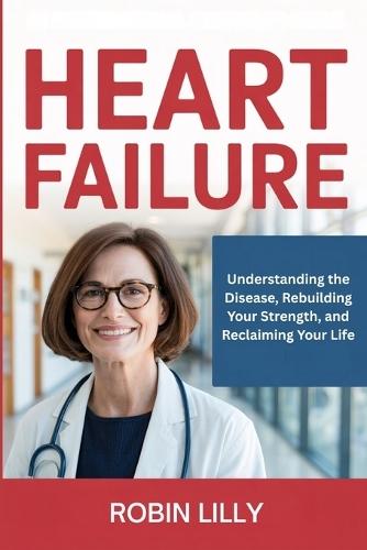 Heart Failure: Understanding the Disease, Rebuilding Your Strength, and Reclaiming Your Life