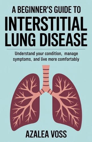 A Beginner's Guide to Interstitial Lung Disease: Understand Your Condition, Manage Symptoms, and Live More Comfortably