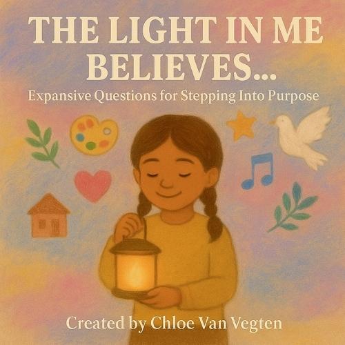 The Light in Me Believes...: Expansive Questions for Stepping Into Purpose