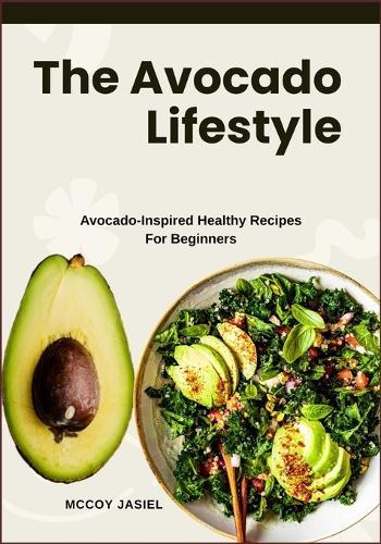 The Avocado Lifestyle: Avocado-Inspired Healthy Recipes For Beginners