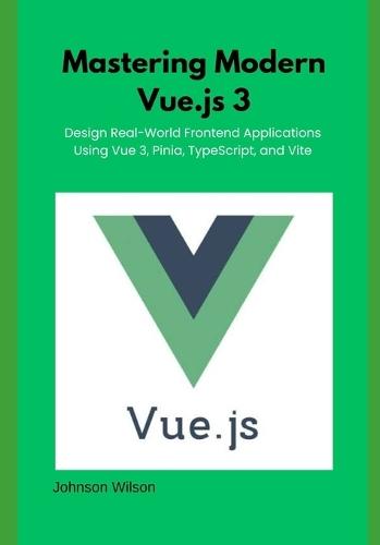Mastering Modern Vue.js 3: Design Real-World Frontend Applications Using Vue 3, Pinia, TypeScript, and Vite