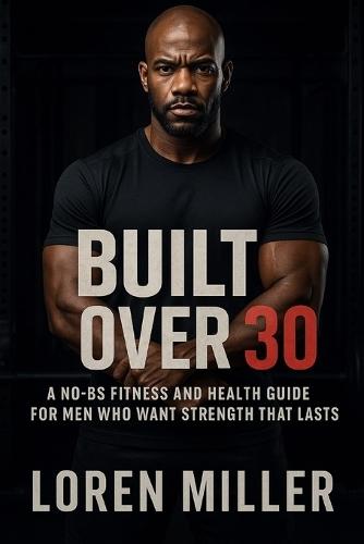 Built Over 30: A No-BS Fitness and Health Guide for Men Who Want Strength That Lasts
