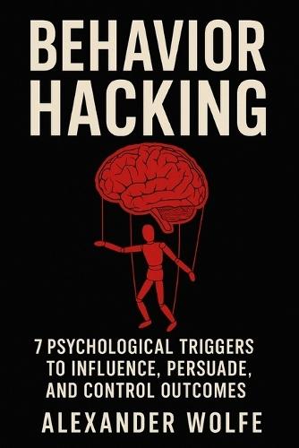 Behavior Hacking: 7 Psychological Triggers to Influence, Persuade, and Control Outcomes