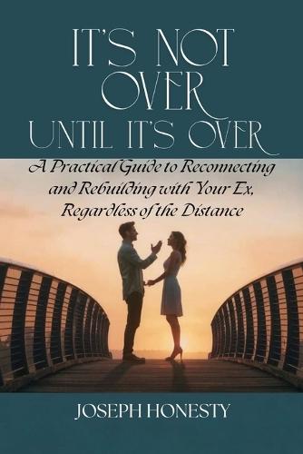 It's Not Over Until It's Over: A Practical Guide to Reconnecting and Rebuilding with Your Ex, Regardless of the Distance