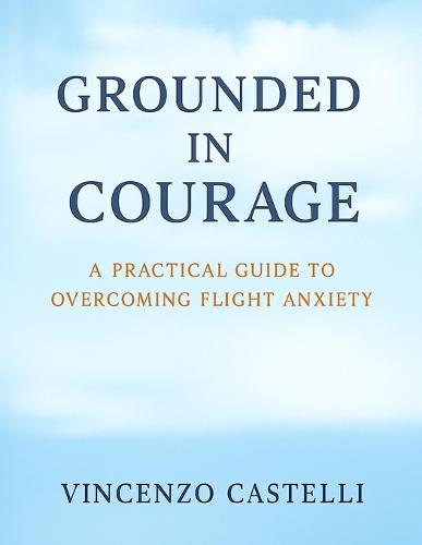 Grounded in Courage: A Practical Guide to Overcoming Flight Anxiety