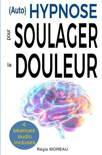 (Auto) Hypnose pour soulager la douleur - Méthodes efficaces et naturelles: Séances et techniques thérapeutiques puissantes pour apaiser et gérer la douleur