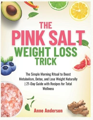 The Pink Salt Weight Loss Trick: The Simple Morning Ritual to Boost Metabolism, Detox, and Lose Weight Naturally 21-Day Guide with Recipes for Total Wellness
