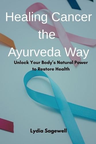 Healing Cancer the Ayurveda Way: Unlock Your Body's Natural Power to Restore Health