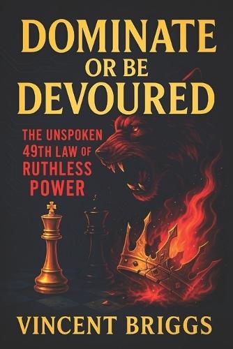 Dominate or Be Devoured: The Unspoken 49th Law of Ruthless Power - Crush Enemies, Manipulate Outcomes & Command Authority: Elite Strategies to Control Social Dynamics & Secure Victory