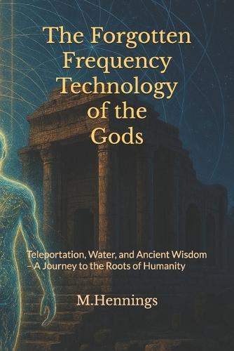 The Forgotten Frequency Technology of the Gods: Teleportation, Water, and Ancient Wisdom - A Journey to the Roots of Humanity