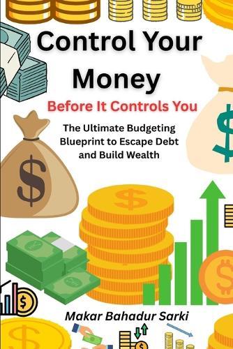 Control Your Money Before It Controls You: The Ultimate Budgeting Blueprint to Escape Debt and Build Wealth