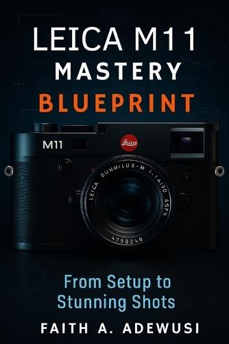 Leica M11 Mastery Blueprint: Shoot Like a Pro, See Like an Artist-Your Complete Leica M11 Companion