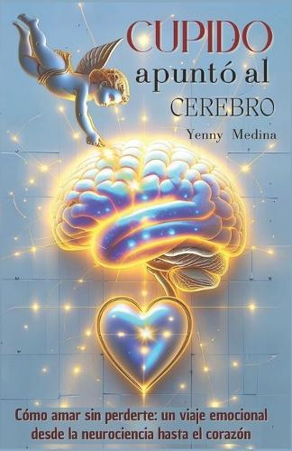 Cupido Apuntó Al Cerebro: Cómo amar sin perderte, un viaje emocional desde la neurociencia hasta el corazón