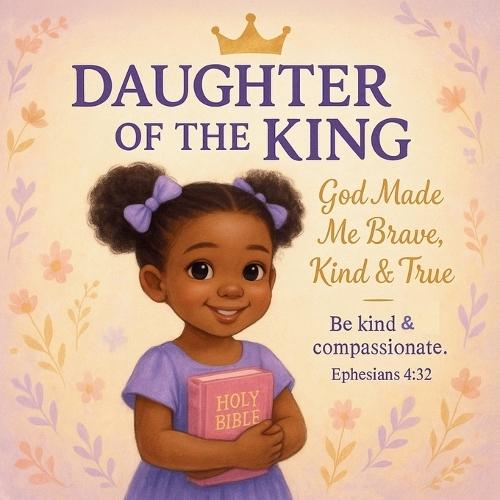 Daughter of the King: God Made Me Brave, Kind & True: A Christian Picture Book for Girls Ages 3-8 That Teaches Godly Character and Faith