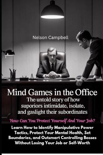 Mind Games in the Office: The Untold Story of How Superiors Intimidate, Isolate, and Gaslight Their Subordinates: How Can You Protect Yourself And Your Job?