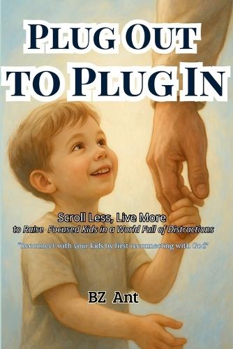 Plug Out to Plug In: Scroll Less, Live More to Raise Focused Kids in a World Full of Distractions