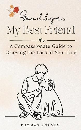 Goodbye, My Best Friend: A Compassionate Guide to Grieving the Loss of Your Dog