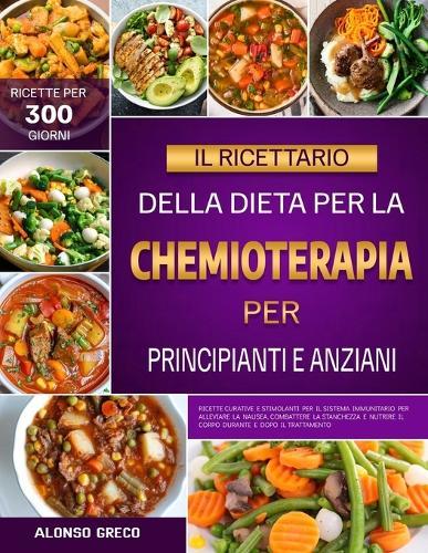 Il Ricettario Della Dieta Per La Chemioterapia Per Principianti E Anziani: Ricette curative e stimolanti per il sistema immunitario per alleviare la nausea, combattere la stanchezza e nutrire il corpo durante e dopo il trattamento